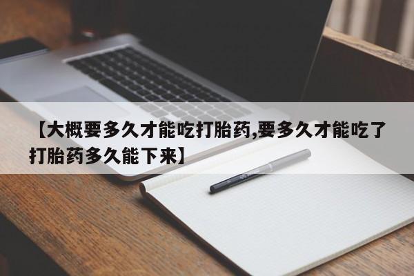 息隐紫竹打胎药流产药【大概要多久才能吃打胎药,要多久才能吃了打胎药多久能下来】