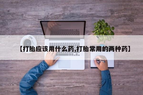 息隐紫竹打胎药流产药【打胎应该用什么药,打胎常用的两种药】