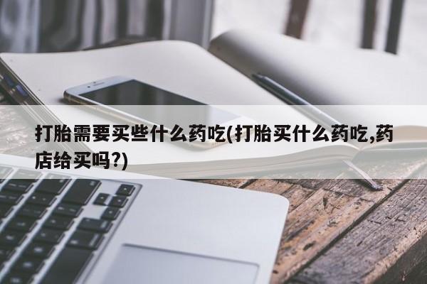 息隐紫竹打胎药流产药打胎需要买些什么药吃(打胎买什么药吃,药店给买吗?)
