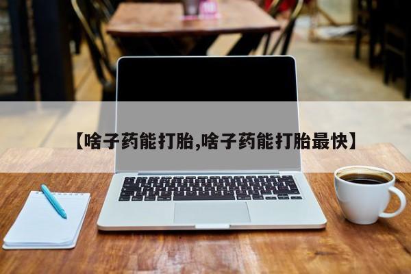 息隐紫竹打胎药流产药【啥子药能打胎,啥子药能打胎最快】