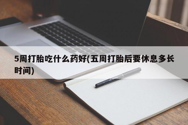 息隐紫竹打胎药流产药5周打胎吃什么药好(五周打胎后要休息多长时间)