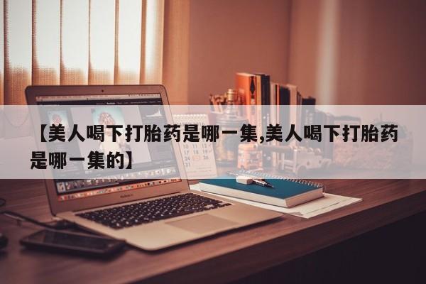 息隐紫竹打胎药流产药【美人喝下打胎药是哪一集,美人喝下打胎药是哪一集的】