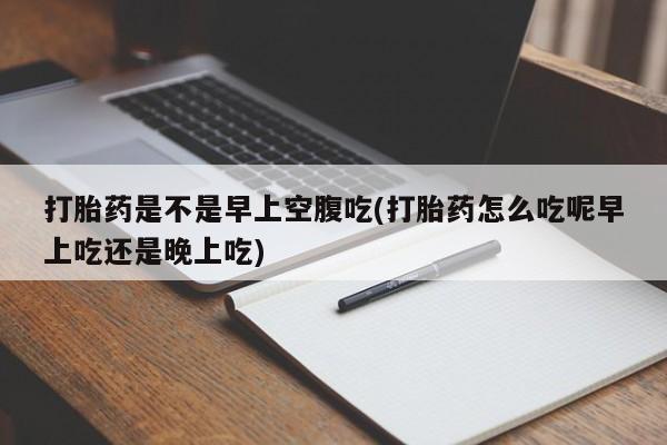 息隐紫竹打胎药流产药打胎药是不是早上空腹吃(打胎药怎么吃呢早上吃还是晚上吃)