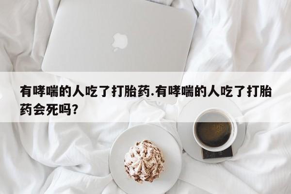 息隐紫竹打胎药流产药有哮喘的人吃了打胎药.有哮喘的人吃了打胎药会死吗？