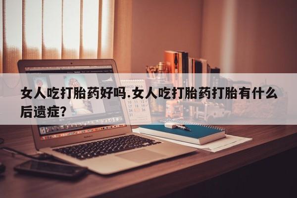 息隐紫竹打胎药流产药女人吃打胎药好吗.女人吃打胎药打胎有什么后遗症？