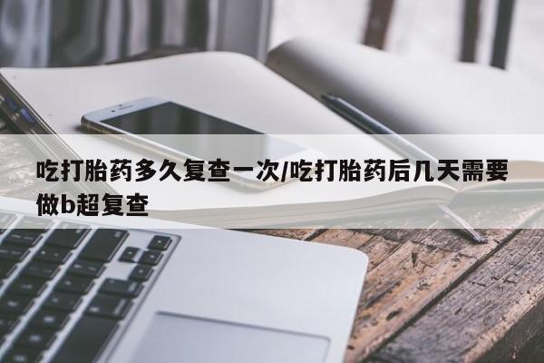 息隐紫竹打胎药流产药吃打胎药多久复查一次/吃打胎药后几天需要做b超复查