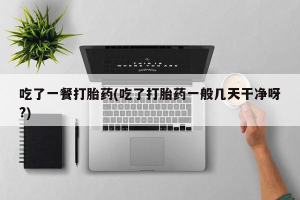 息隐紫竹打胎药流产药吃了一餐打胎药(吃了打胎药一般几天干净呀?)