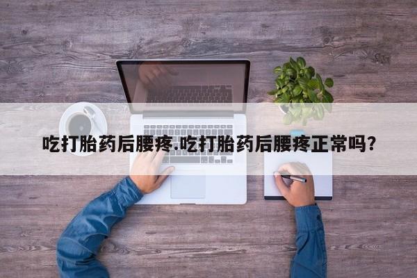 息隐紫竹打胎药流产药吃打胎药后腰疼.吃打胎药后腰疼正常吗?