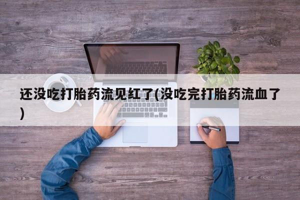 息隐紫竹打胎药流产药还没吃打胎药流见红了(没吃完打胎药流血了)