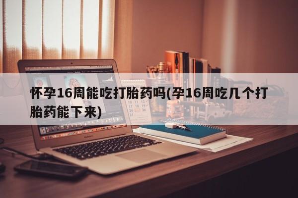 息隐紫竹打胎药流产药怀孕16周能吃打胎药吗(孕16周吃几个打胎药能下来)