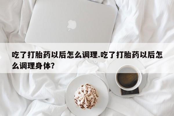 息隐紫竹打胎药流产药吃了打胎药以后怎么调理.吃了打胎药以后怎么调理身体？