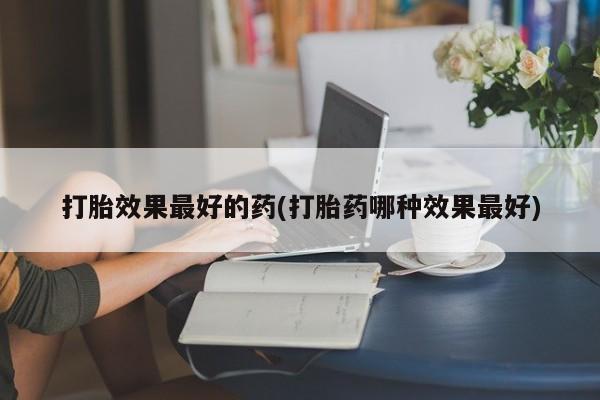 息隐紫竹打胎药流产药打胎效果最好的药(打胎药哪种效果最好)