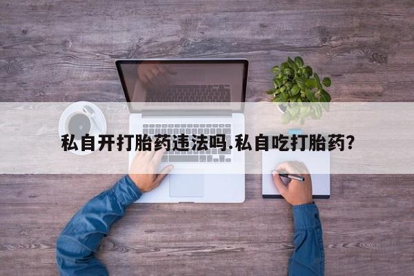 息隐紫竹打胎药流产药私自开打胎药违法吗.私自吃打胎药？