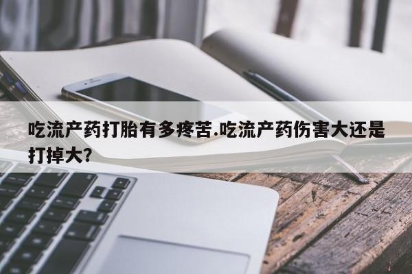 息隐紫竹打胎药流产药吃流产药打胎有多疼苦.吃流产药伤害大还是打掉大？