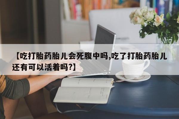息隐紫竹打胎药流产药【吃打胎药胎儿会死腹中吗,吃了打胎药胎儿还有可以活着吗?】