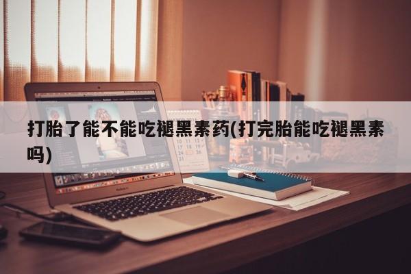 息隐紫竹打胎药流产药打胎了能不能吃褪黑素药(打完胎能吃褪黑素吗)