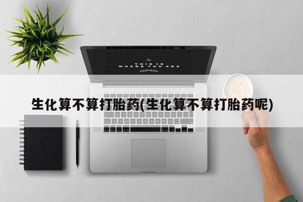 息隐紫竹打胎药流产药生化算不算打胎药(生化算不算打胎药呢)
