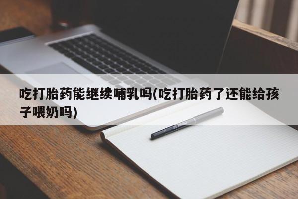 息隐紫竹打胎药流产药吃打胎药能继续哺乳吗(吃打胎药了还能给孩子喂奶吗)