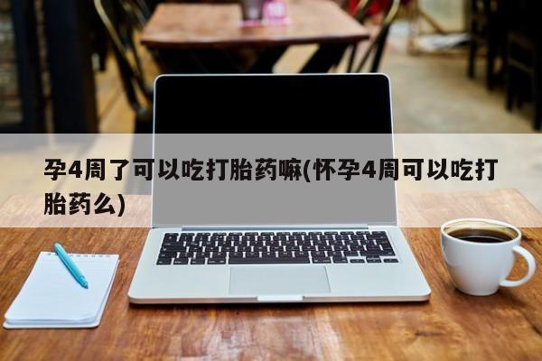 息隐紫竹打胎药流产药孕4周了可以吃打胎药嘛(怀孕4周可以吃打胎药么)