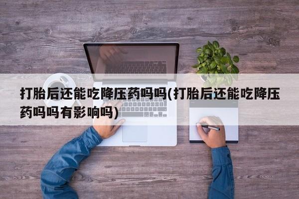 息隐紫竹打胎药流产药打胎后还能吃降压药吗吗(打胎后还能吃降压药吗吗有影响吗)