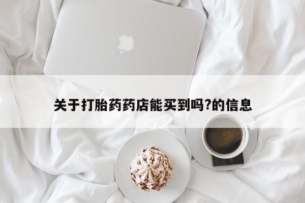 息隐紫竹打胎药流产药关于打胎药药店能买到吗?的信息