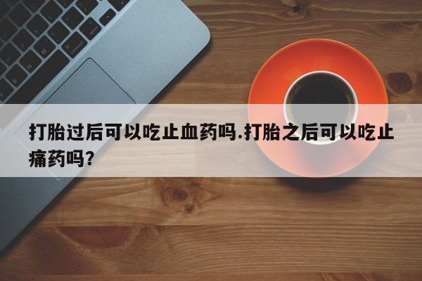 息隐紫竹打胎药流产药打胎过后可以吃止血药吗.打胎之后可以吃止痛药吗？