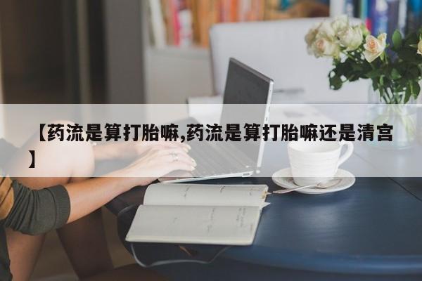 息隐紫竹打胎药流产药【药流是算打胎嘛,药流是算打胎嘛还是清宫】