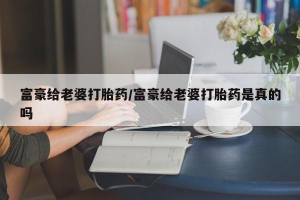 息隐紫竹打胎药流产药富豪给老婆打胎药/富豪给老婆打胎药是真的吗