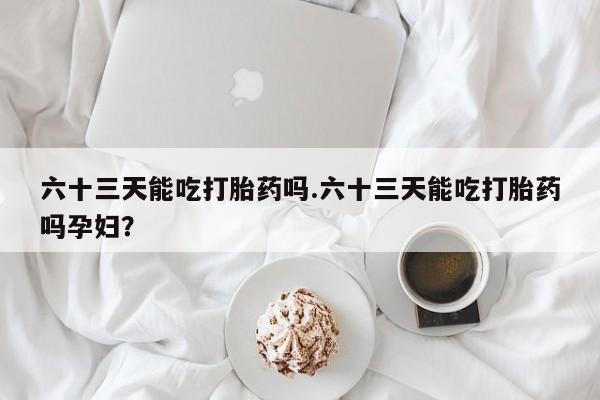 息隐紫竹打胎药流产药六十三天能吃打胎药吗.六十三天能吃打胎药吗孕妇？