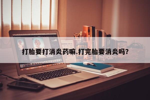 息隐紫竹打胎药流产药打胎要打消炎药嘛.打完胎要消炎吗？