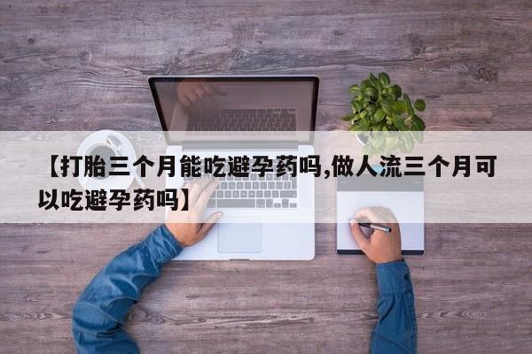 息隐紫竹打胎药流产药【打胎三个月能吃避孕药吗,做人流三个月可以吃避孕药吗】