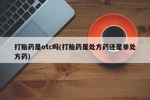 息隐紫竹打胎药流产药打胎药是otc吗(打胎药是处方药还是非处方药)