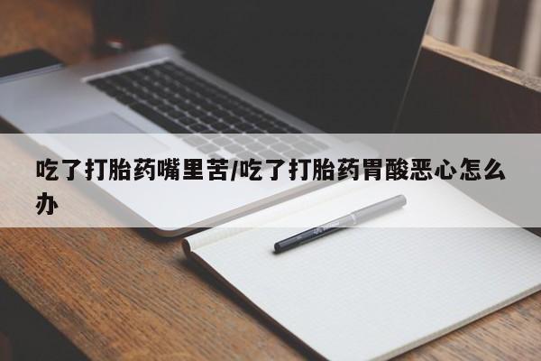 息隐紫竹打胎药流产药吃了打胎药嘴里苦/吃了打胎药胃酸恶心怎么办