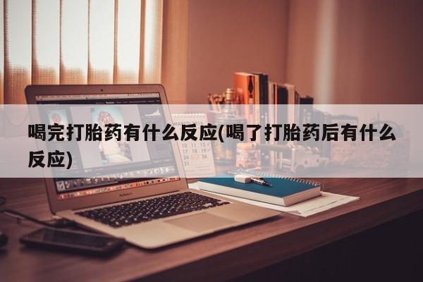 息隐紫竹打胎药流产药喝完打胎药有什么反应(喝了打胎药后有什么反应)