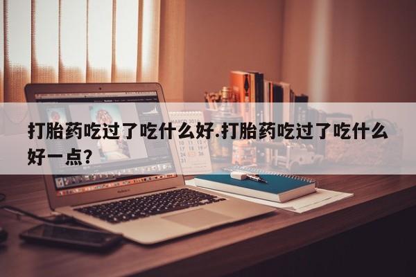 息隐紫竹打胎药流产药打胎药吃过了吃什么好.打胎药吃过了吃什么好一点?