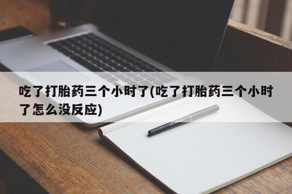 息隐紫竹打胎药流产药吃了打胎药三个小时了(吃了打胎药三个小时了怎么没反应)