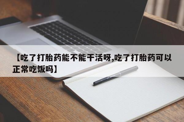 息隐紫竹打胎药流产药【吃了打胎药能不能干活呀,吃了打胎药可以正常吃饭吗】