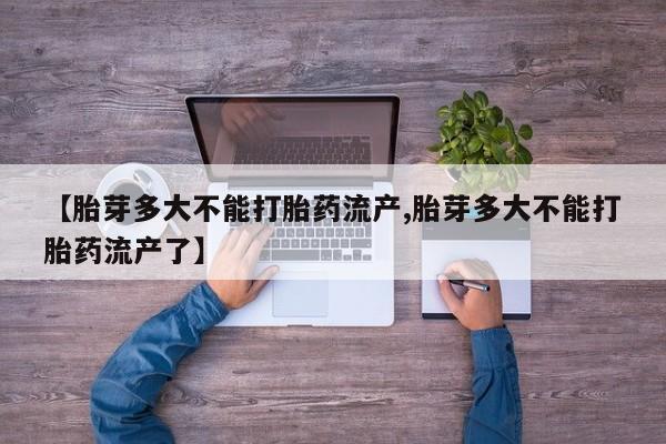 息隐紫竹打胎药流产药【胎芽多大不能打胎药流产,胎芽多大不能打胎药流产了】