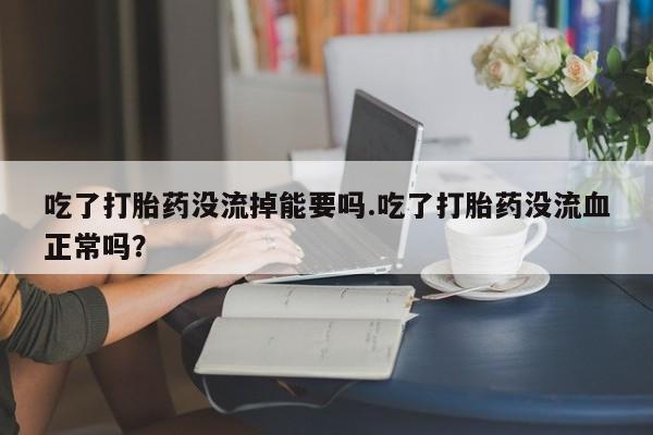 息隐紫竹打胎药流产药吃了打胎药没流掉能要吗.吃了打胎药没流血正常吗？