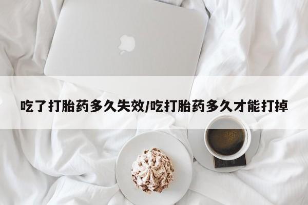 息隐紫竹打胎药流产药吃了打胎药多久失效/吃打胎药多久才能打掉