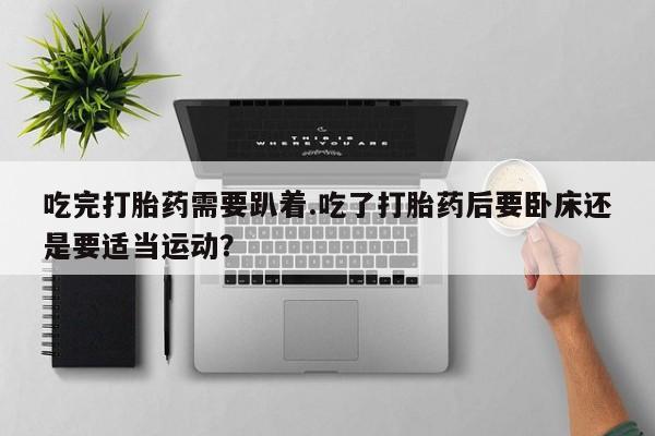 息隐紫竹打胎药流产药吃完打胎药需要趴着.吃了打胎药后要卧床还是要适当运动？