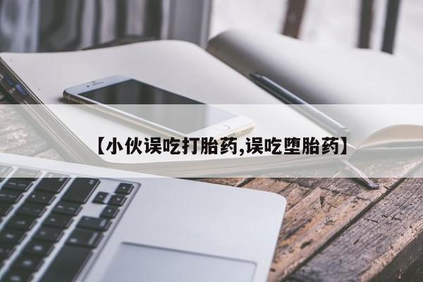 息隐紫竹打胎药流产药【小伙误吃打胎药,误吃堕胎药】