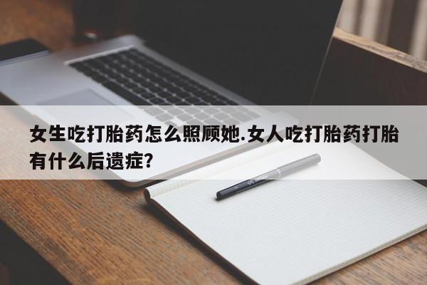 息隐紫竹打胎药流产药女生吃打胎药怎么照顾她.女人吃打胎药打胎有什么后遗症？