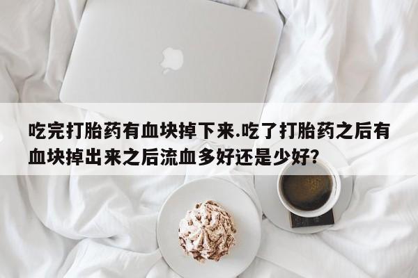 息隐紫竹打胎药流产药吃完打胎药有血块掉下来.吃了打胎药之后有血块掉出来之后流血多好还是少好？