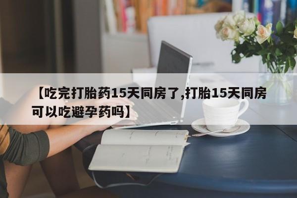 息隐紫竹打胎药流产药【吃完打胎药15天同房了,打胎15天同房可以吃避孕药吗】