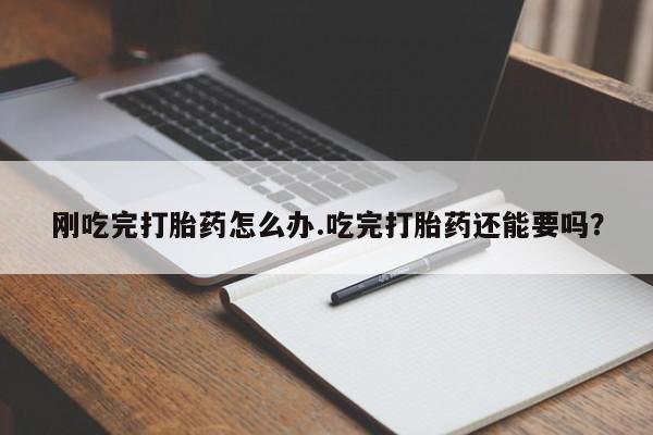 息隐紫竹打胎药流产药刚吃完打胎药怎么办.吃完打胎药还能要吗？