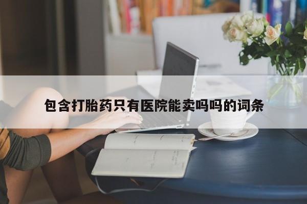 息隐紫竹打胎药流产药包含打胎药只有医院能卖吗吗的词条