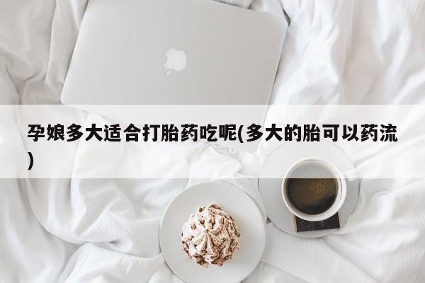 息隐紫竹打胎药流产药孕娘多大适合打胎药吃呢(多大的胎可以药流)