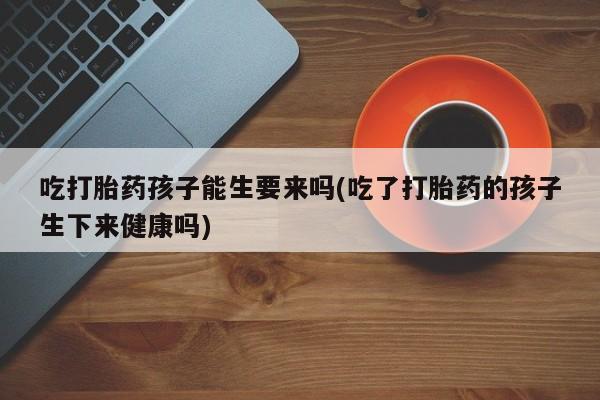 息隐紫竹打胎药流产药吃打胎药孩子能生要来吗(吃了打胎药的孩子生下来健康吗)