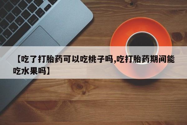 息隐紫竹打胎药流产药【吃了打胎药可以吃桃子吗,吃打胎药期间能吃水果吗】